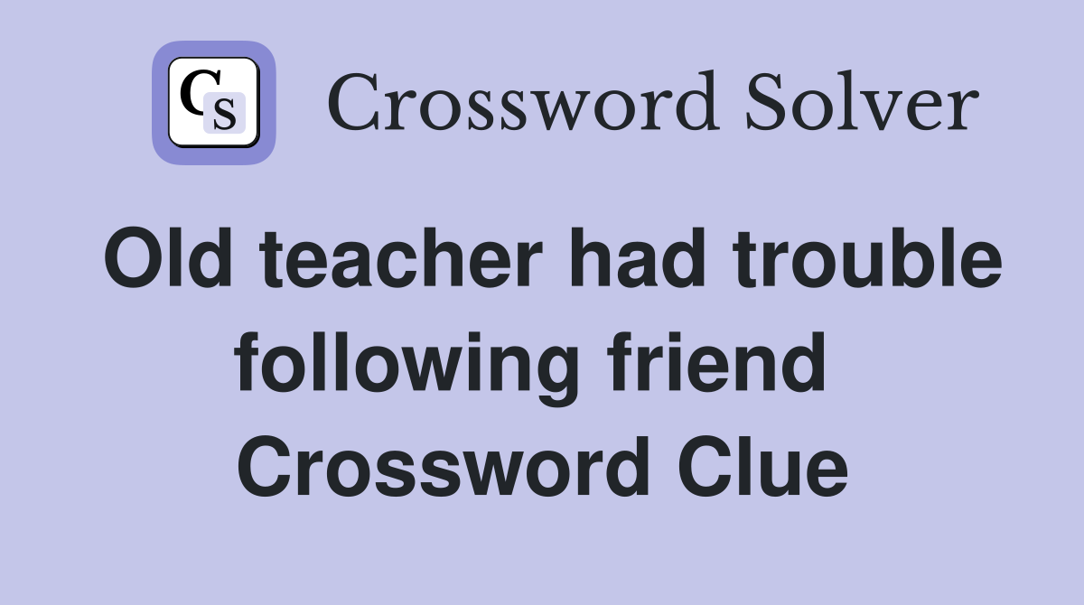 Old teacher had trouble following friend  Crossword Clue