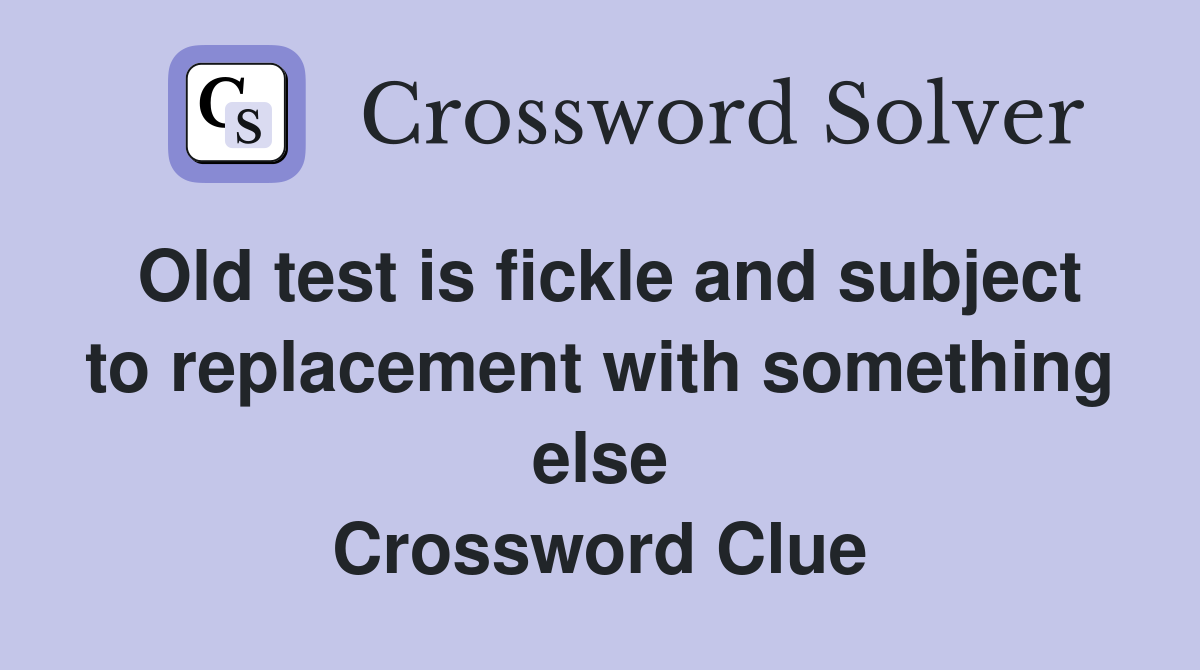 Old test is fickle and subject to replacement with something else Crossword Clue