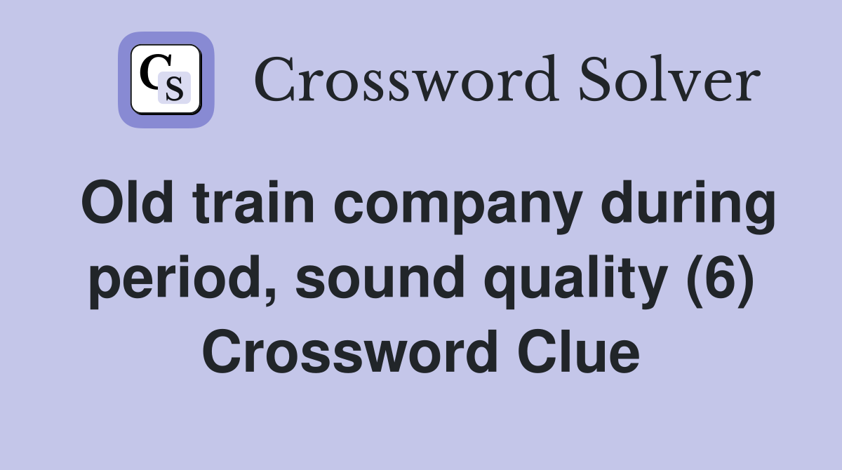 Old train company during period, sound quality (6) Crossword Clue