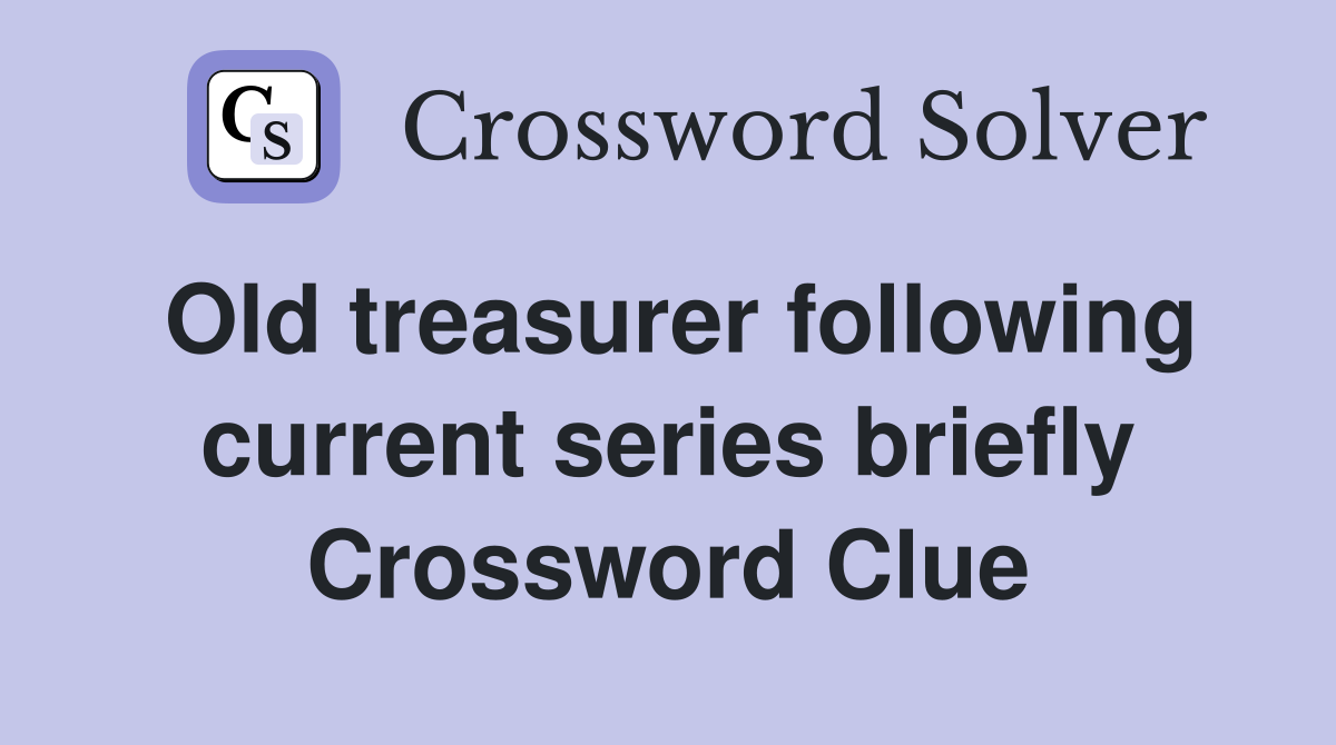 Old treasurer following current series briefly Crossword Clue