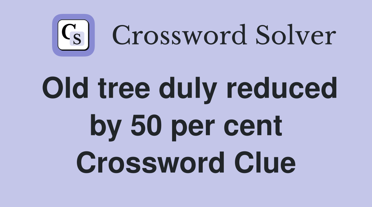 Old tree duly reduced by 50 per cent Crossword Clue