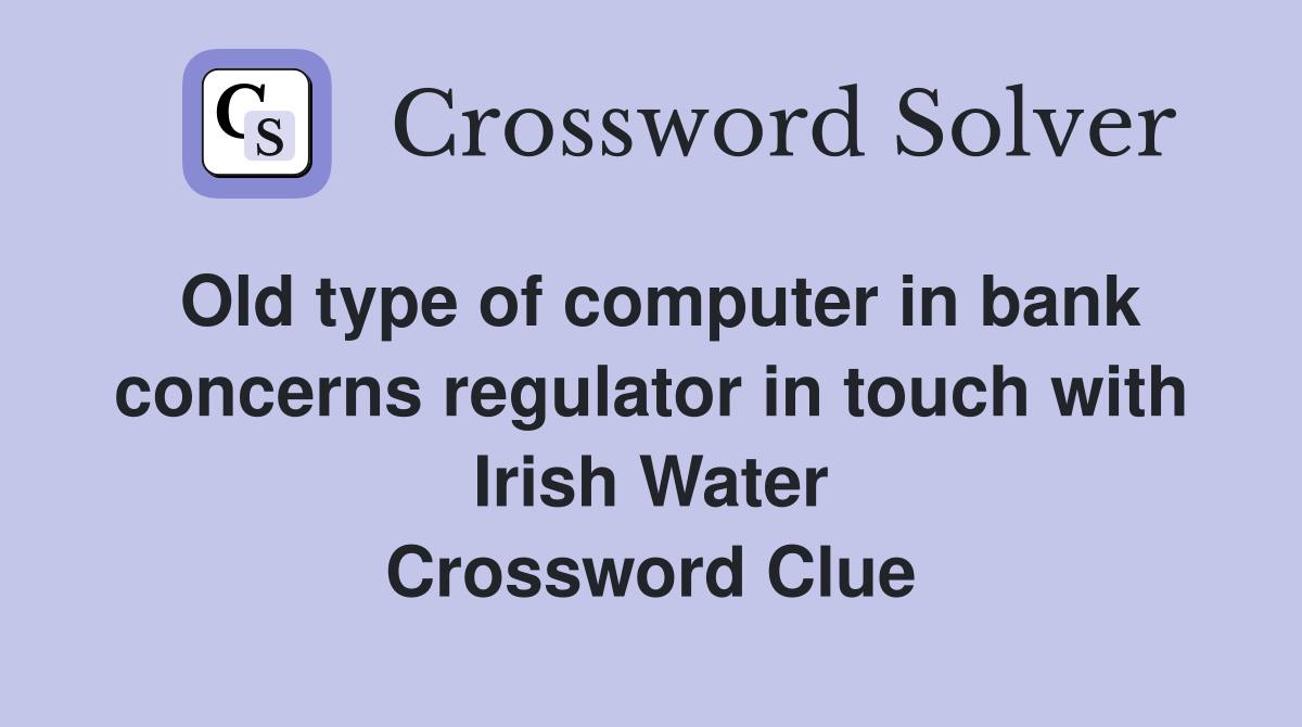 Old type of computer in bank concerns regulator in touch with Irish Water Crossword Clue