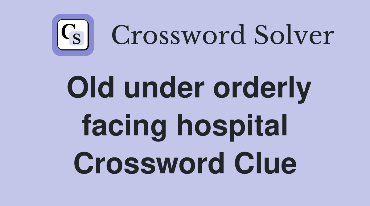 Old under orderly facing hospital Crossword Clue