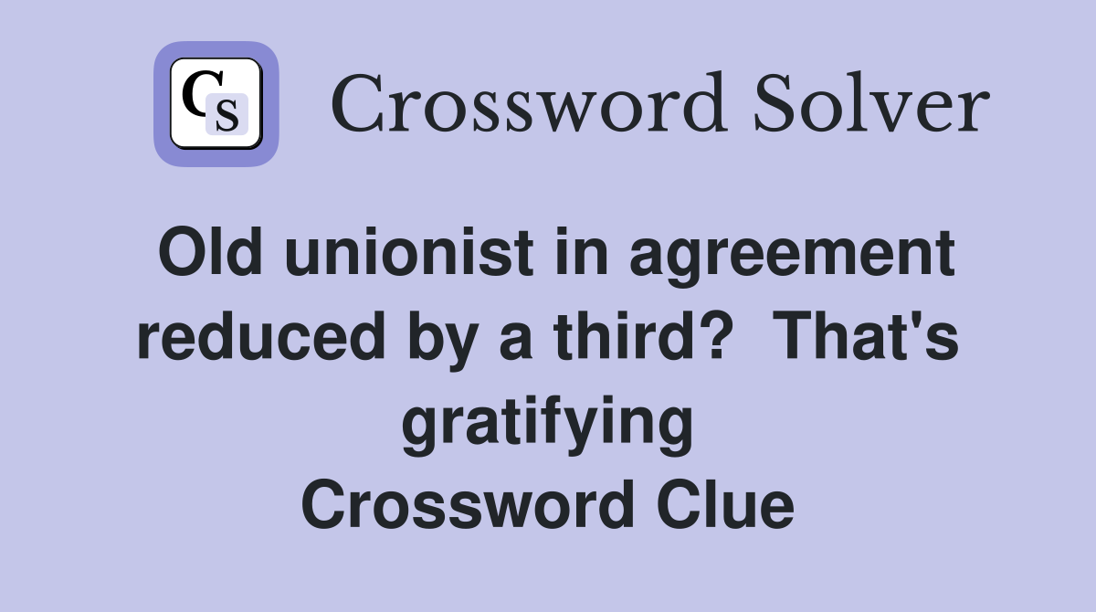 Old unionist in agreement reduced by a third?  That's gratifying Crossword Clue