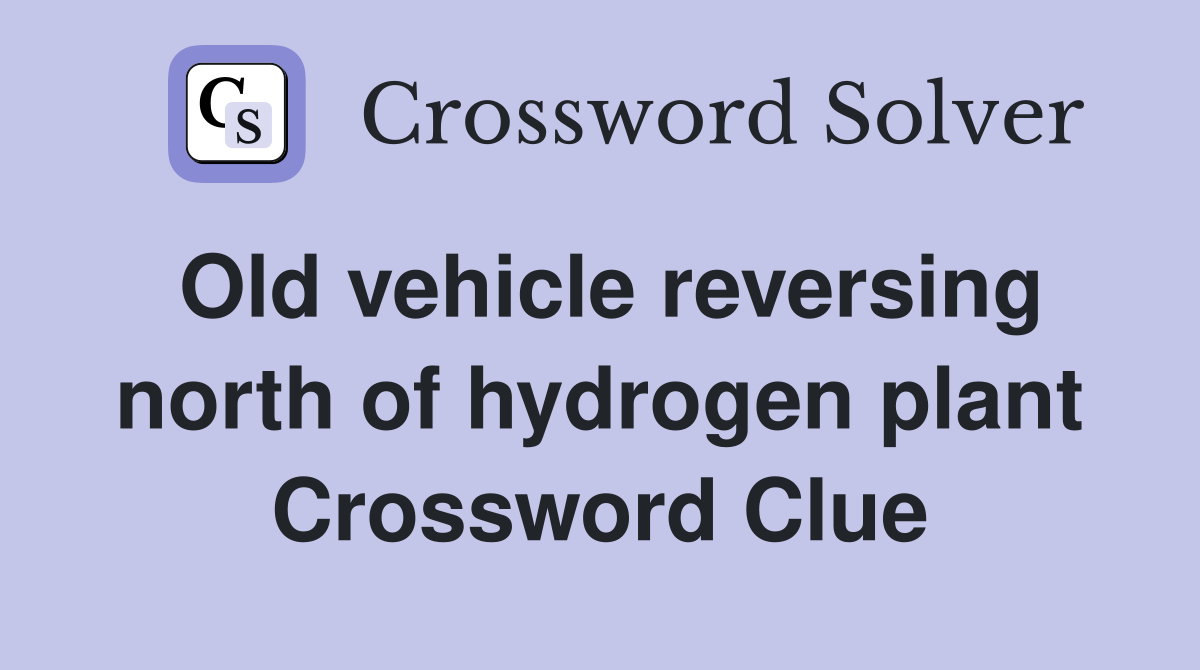 Old vehicle reversing north of hydrogen plant Crossword Clue