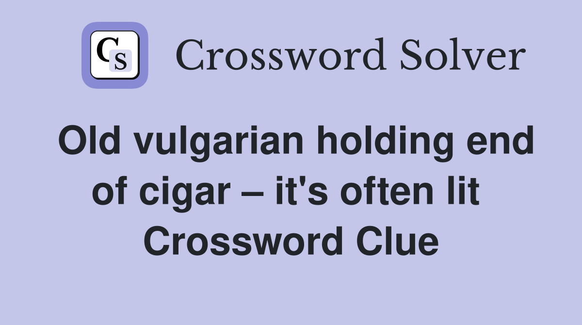 Old vulgarian holding end of cigar – it's often lit  Crossword Clue