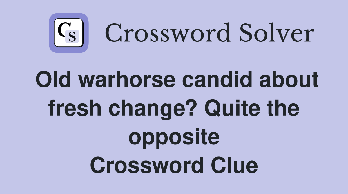 Old warhorse candid about fresh change? Quite the opposite Crossword Clue