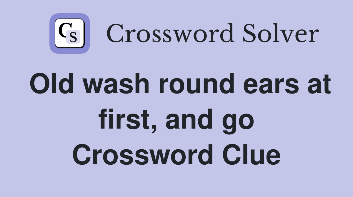 Old wash round ears at first, and go Crossword Clue