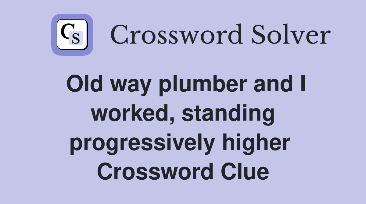 Old way plumber and I worked, standing progressively higher  Crossword Clue