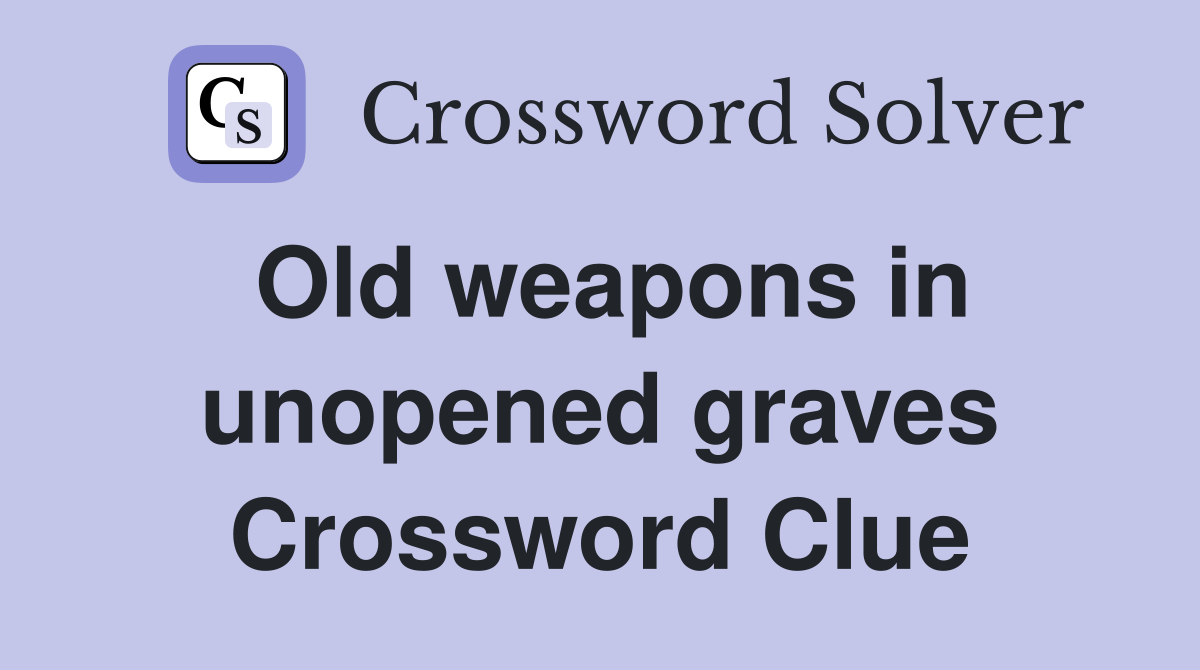 Old weapons in unopened graves Crossword Clue