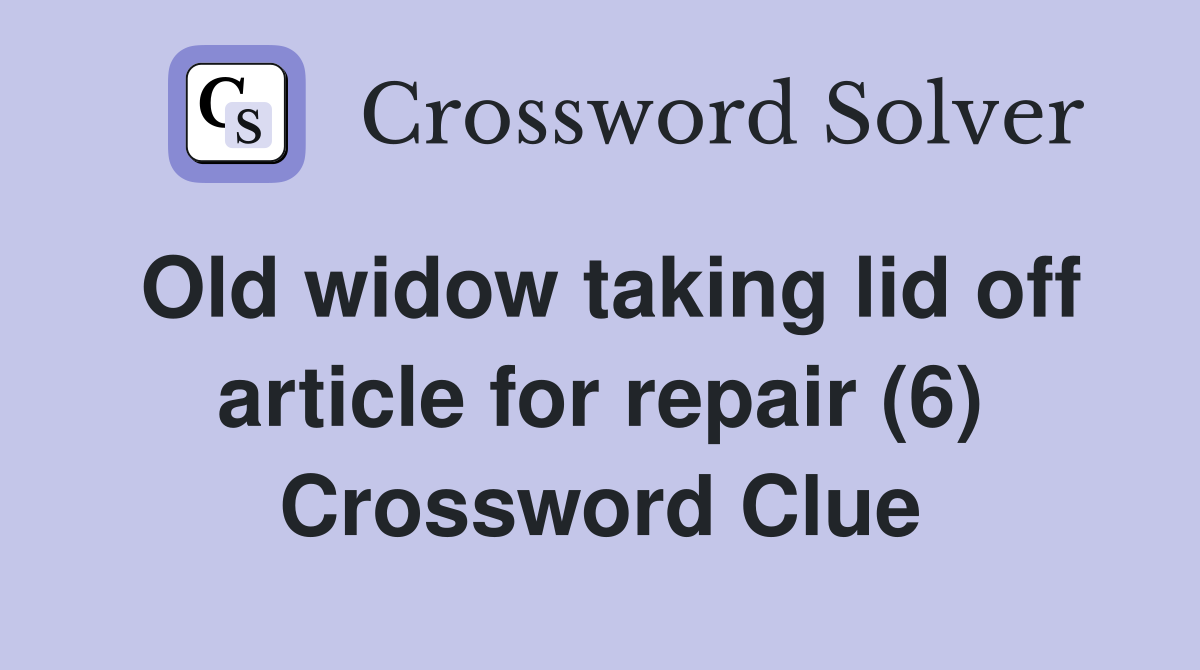 Old widow taking lid off article for repair (6) Crossword Clue