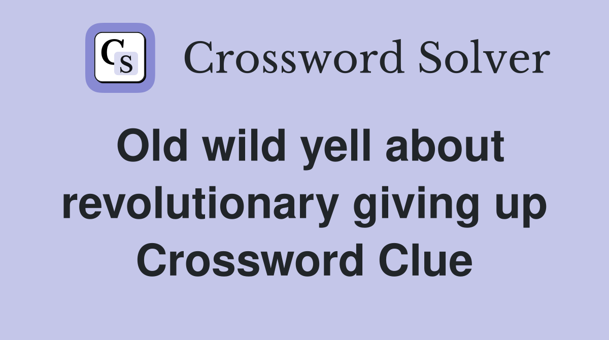 Old wild yell about revolutionary giving up Crossword Clue