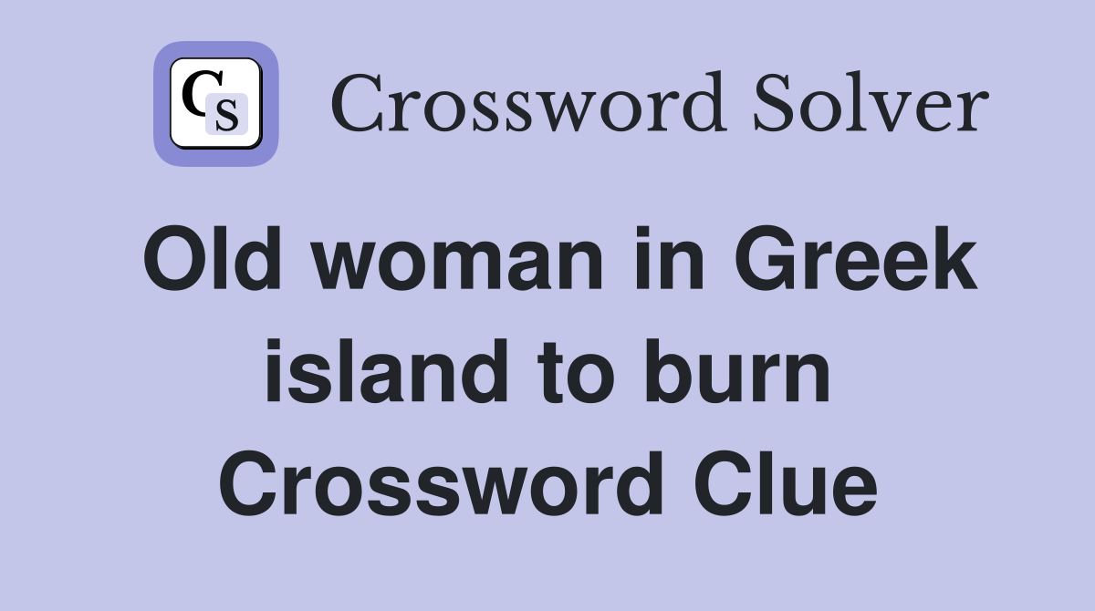 Old woman in Greek island to burn Crossword Clue