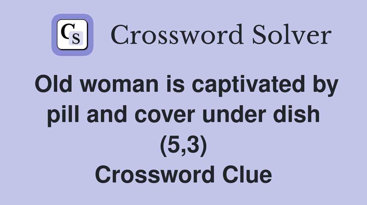 Old woman is captivated by pill and cover under dish (5,3) Crossword Clue