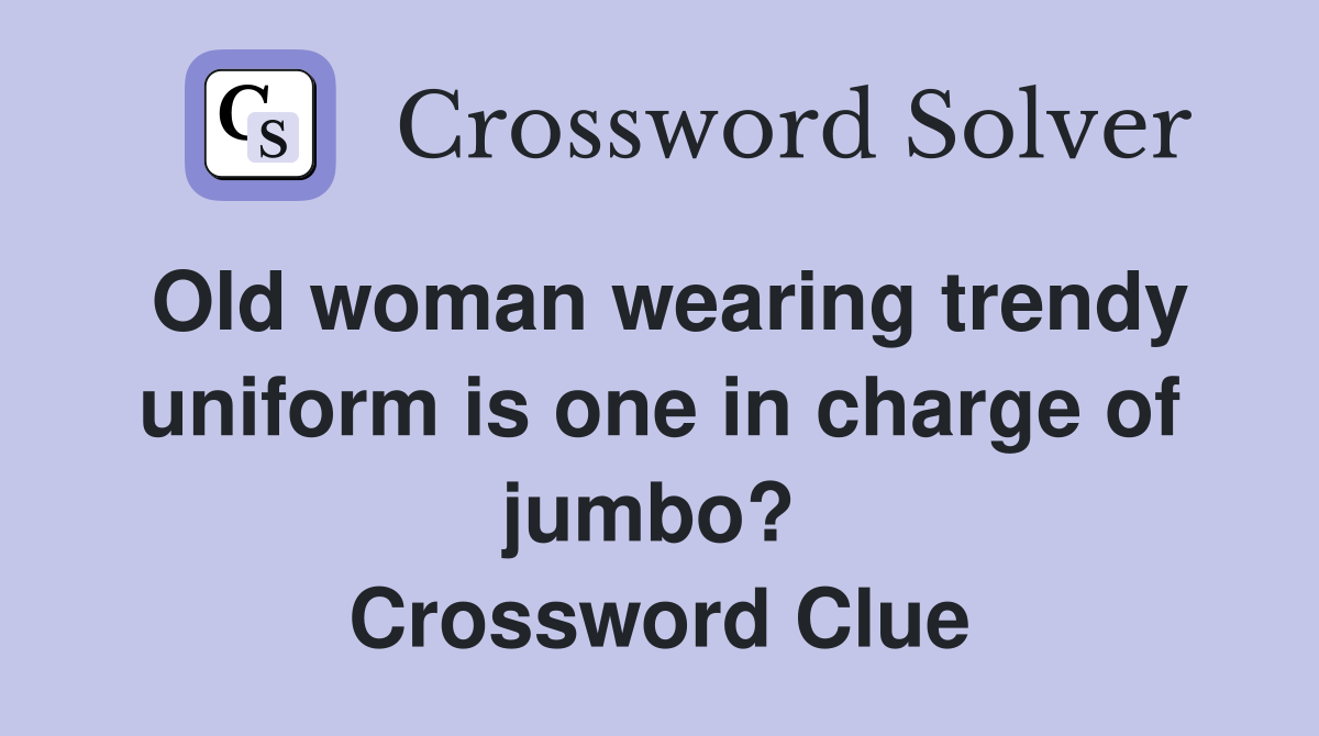 Old woman wearing trendy uniform is one in charge of jumbo?  Crossword Clue