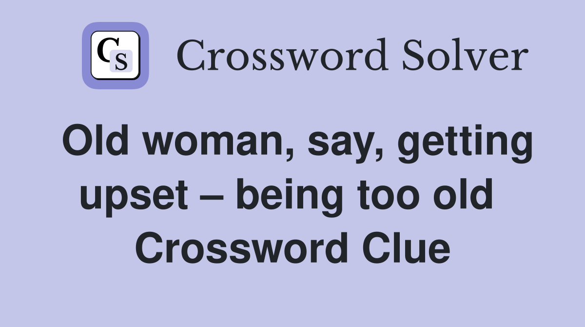 Old woman, say, getting upset – being too old  Crossword Clue
