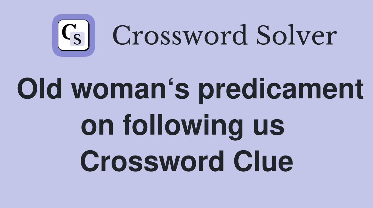 Old woman‘s predicament on following us  Crossword Clue