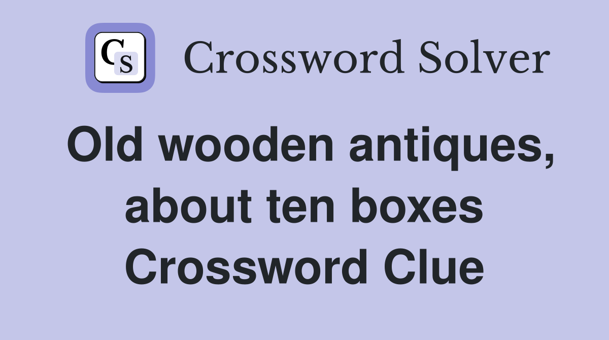 Old wooden antiques, about ten boxes Crossword Clue