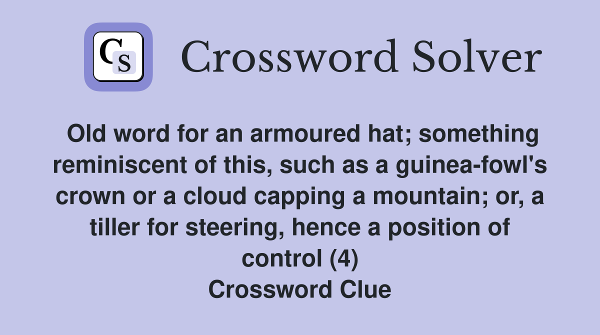 Old word for an armoured hat; something reminiscent of this, such as a guinea-fowl's crown or a cloud capping a mountain; or, a tiller for steering, hence a position of control (4) Crossword Clue
