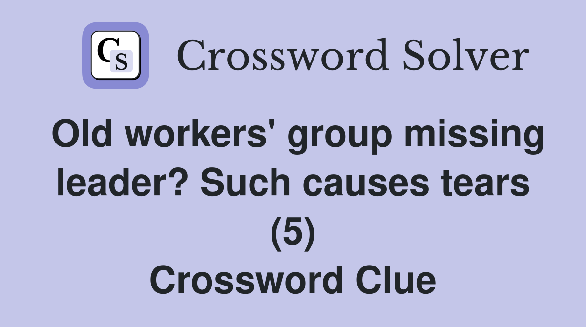 Old workers' group missing leader? Such causes tears (5) Crossword Clue