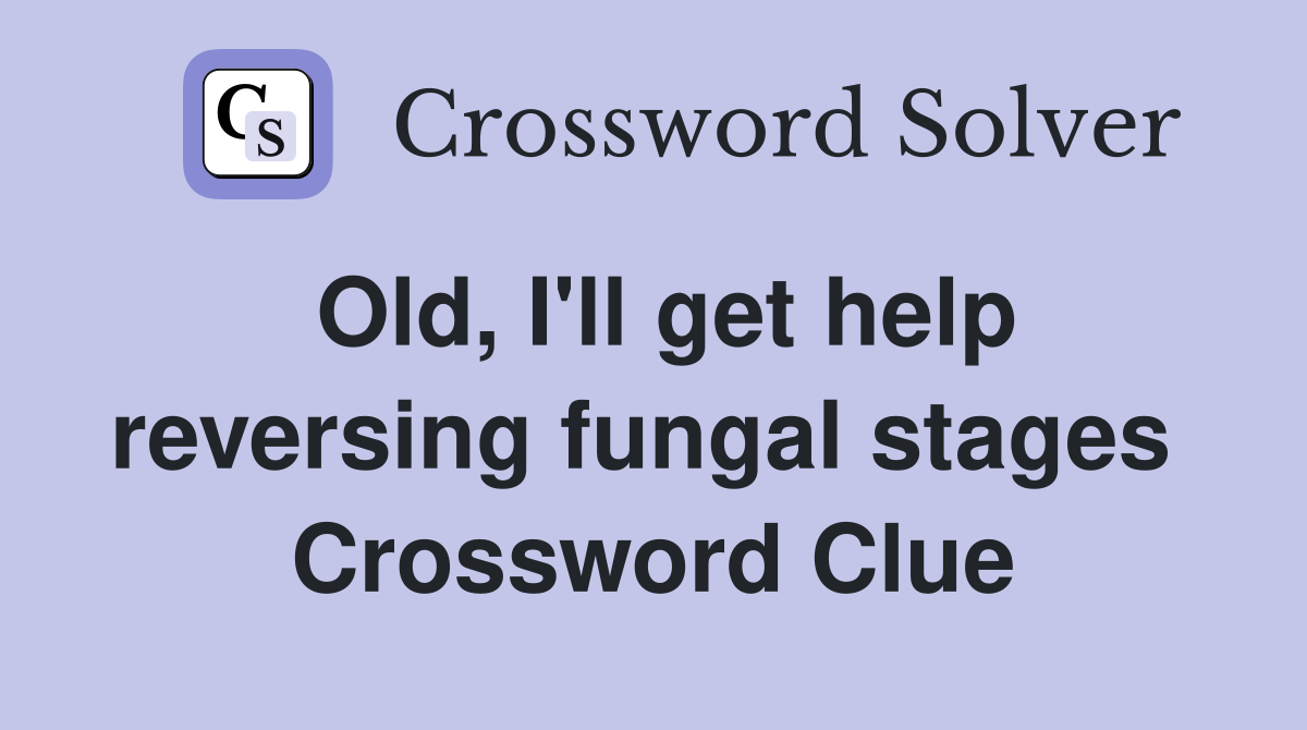 Old, I'll get help reversing fungal stages  Crossword Clue