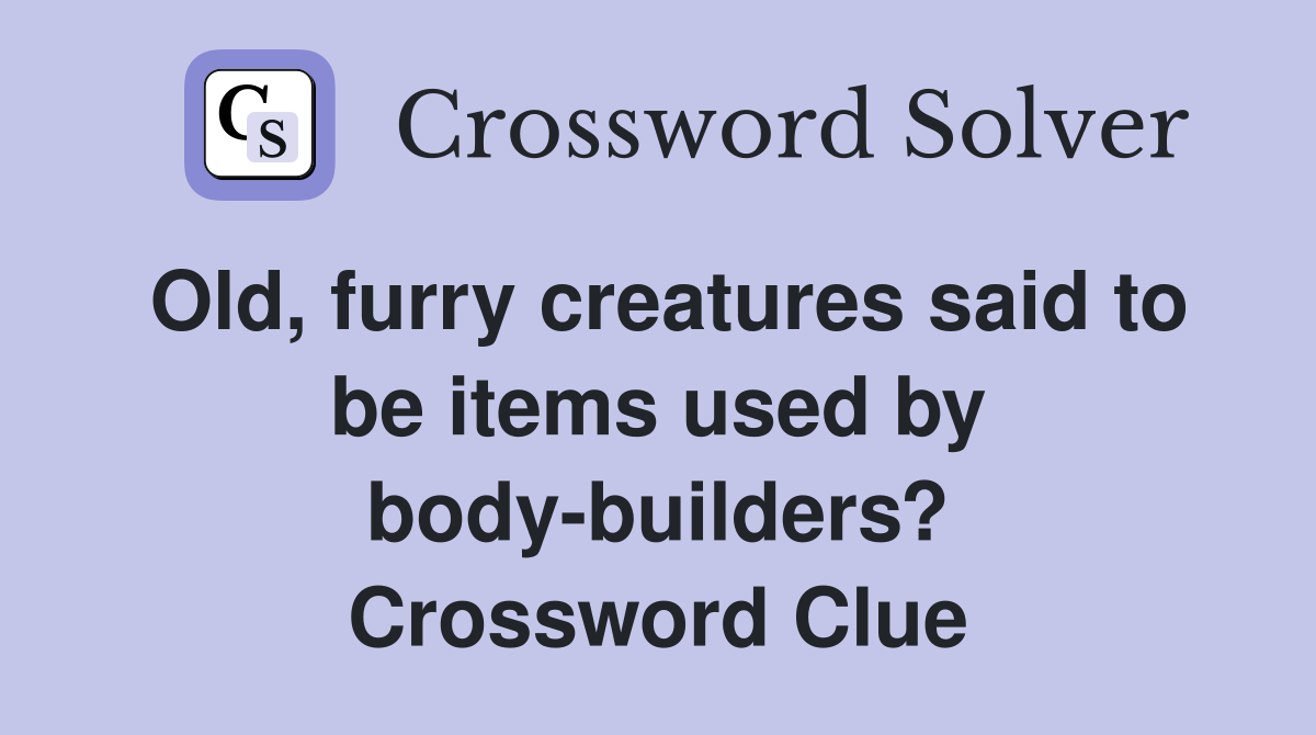 Old, furry creatures said to be items used by body-builders? Crossword Clue