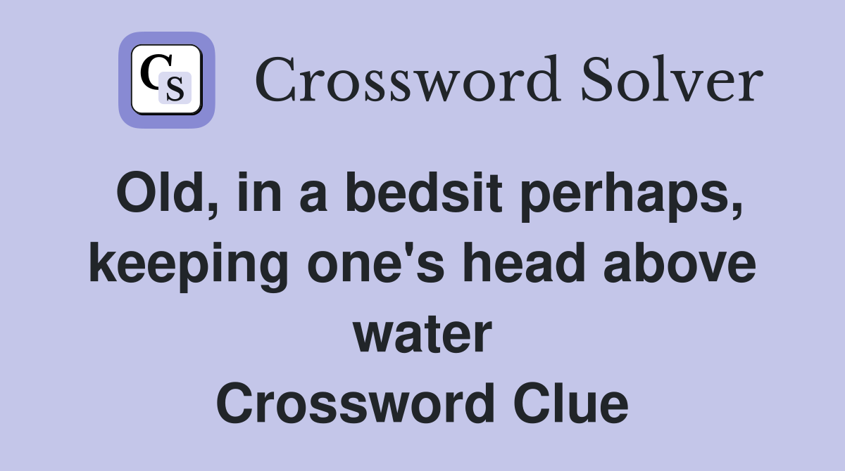 Old, in a bedsit perhaps, keeping one's head above water Crossword Clue