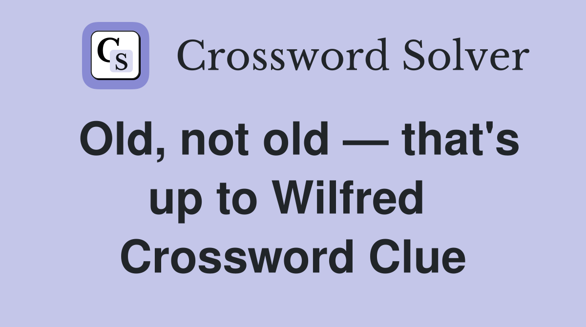 Old, not old — that's up to Wilfred  Crossword Clue