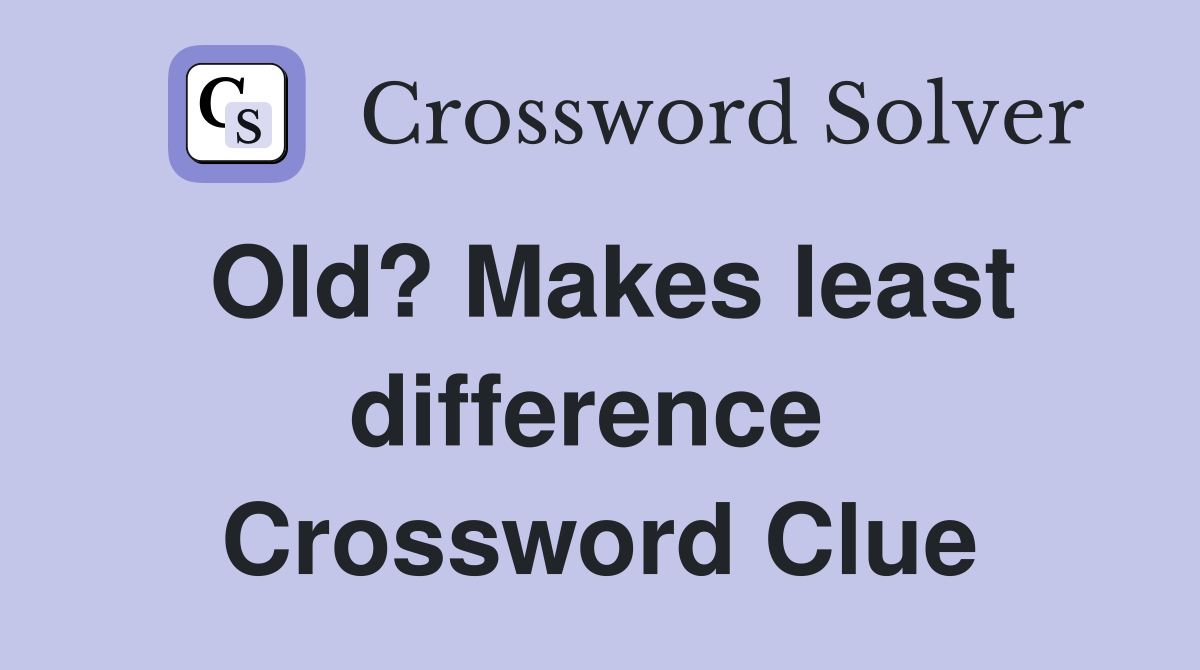 Old? Makes least difference  Crossword Clue