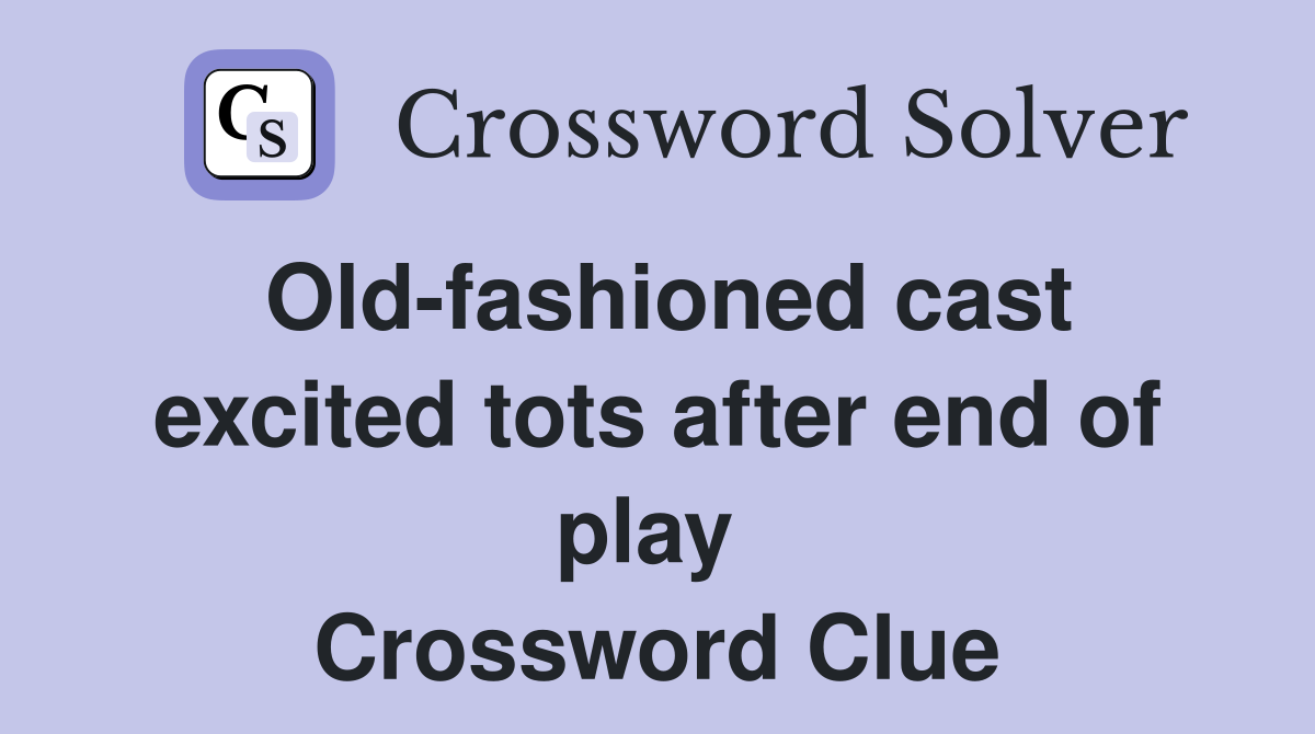 Old-fashioned cast excited tots after end of play  Crossword Clue