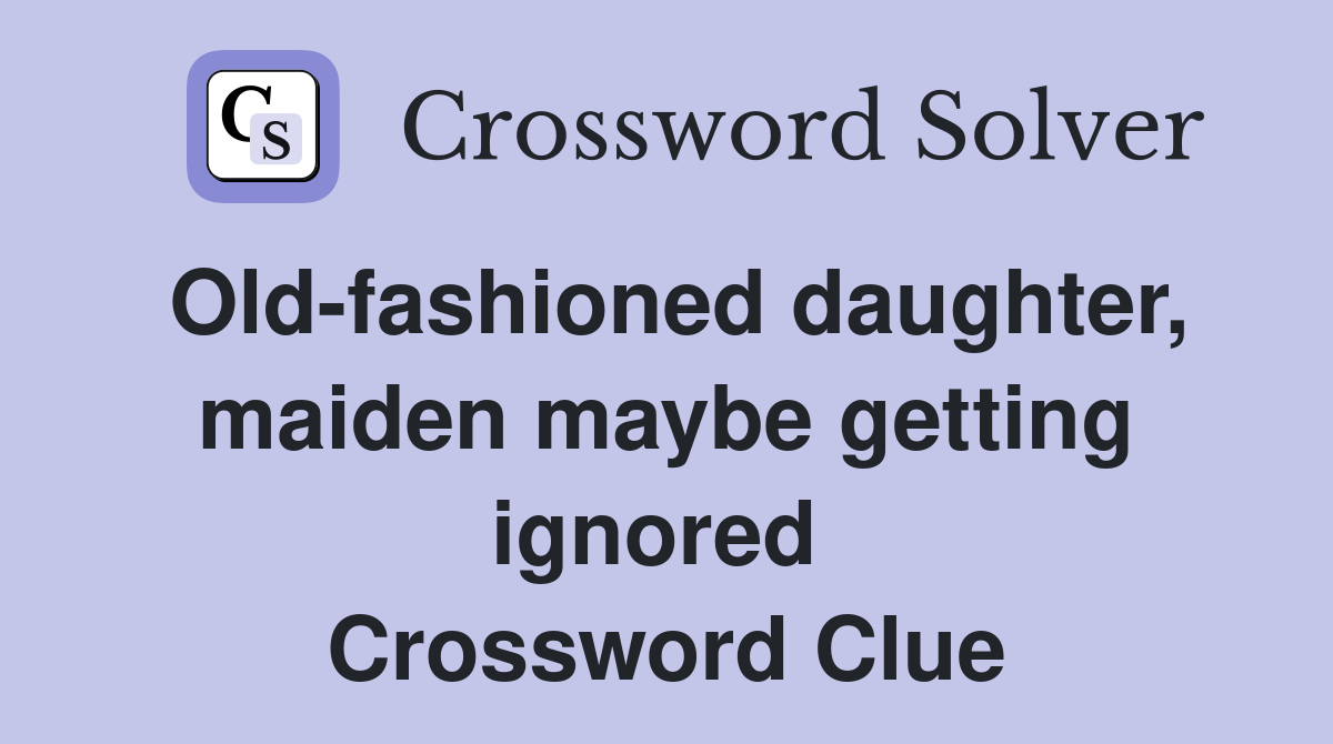 Old-fashioned daughter, maiden maybe getting ignored  Crossword Clue
