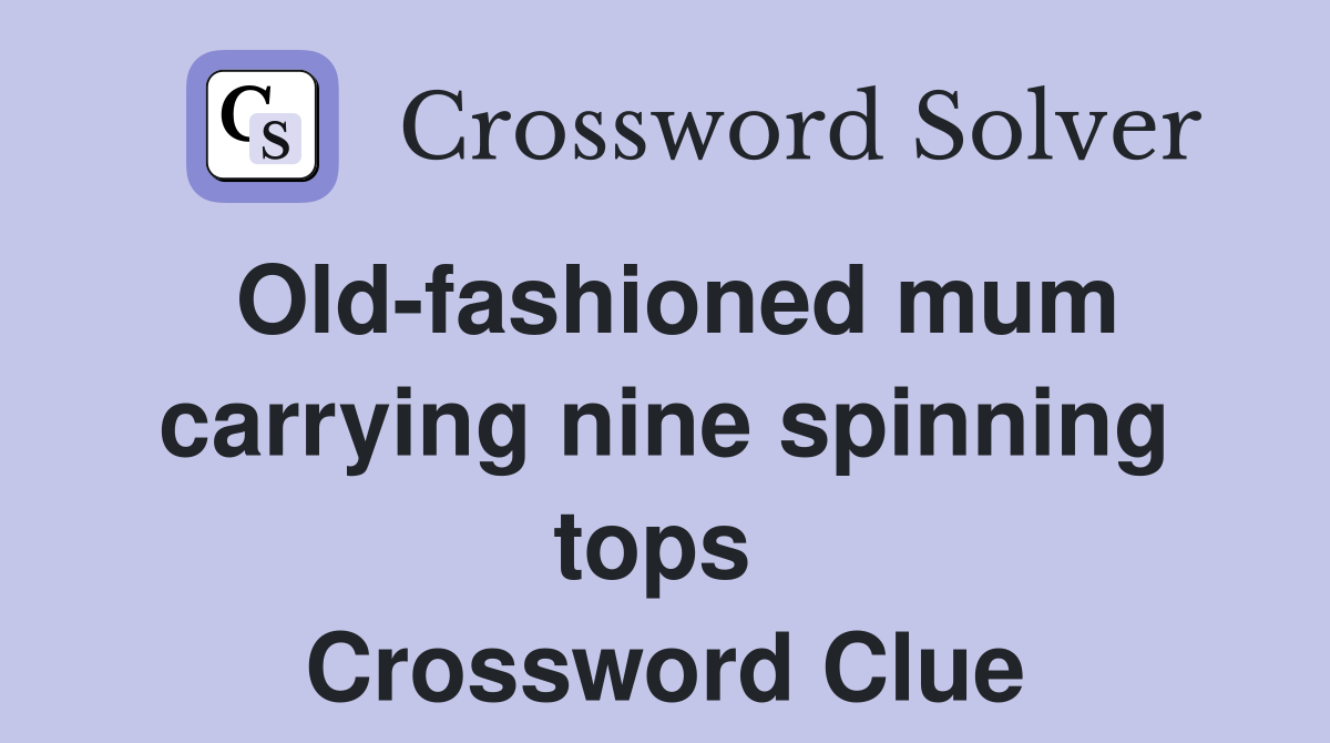 Old-fashioned mum carrying nine spinning tops  Crossword Clue