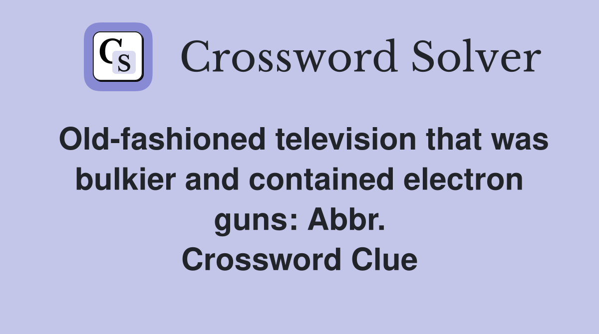 Old-fashioned television that was bulkier and contained electron guns: Abbr. Crossword Clue