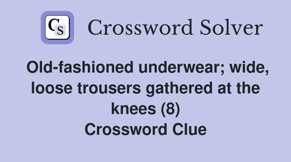 Old-fashioned underwear; wide, loose trousers gathered at the knees (8) Crossword Clue