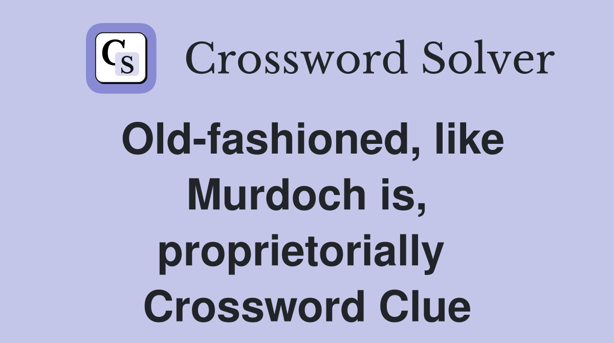Old-fashioned, like Murdoch is, proprietorially  Crossword Clue