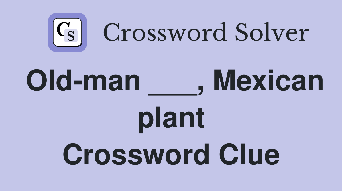 Old-man ___, Mexican plant Crossword Clue