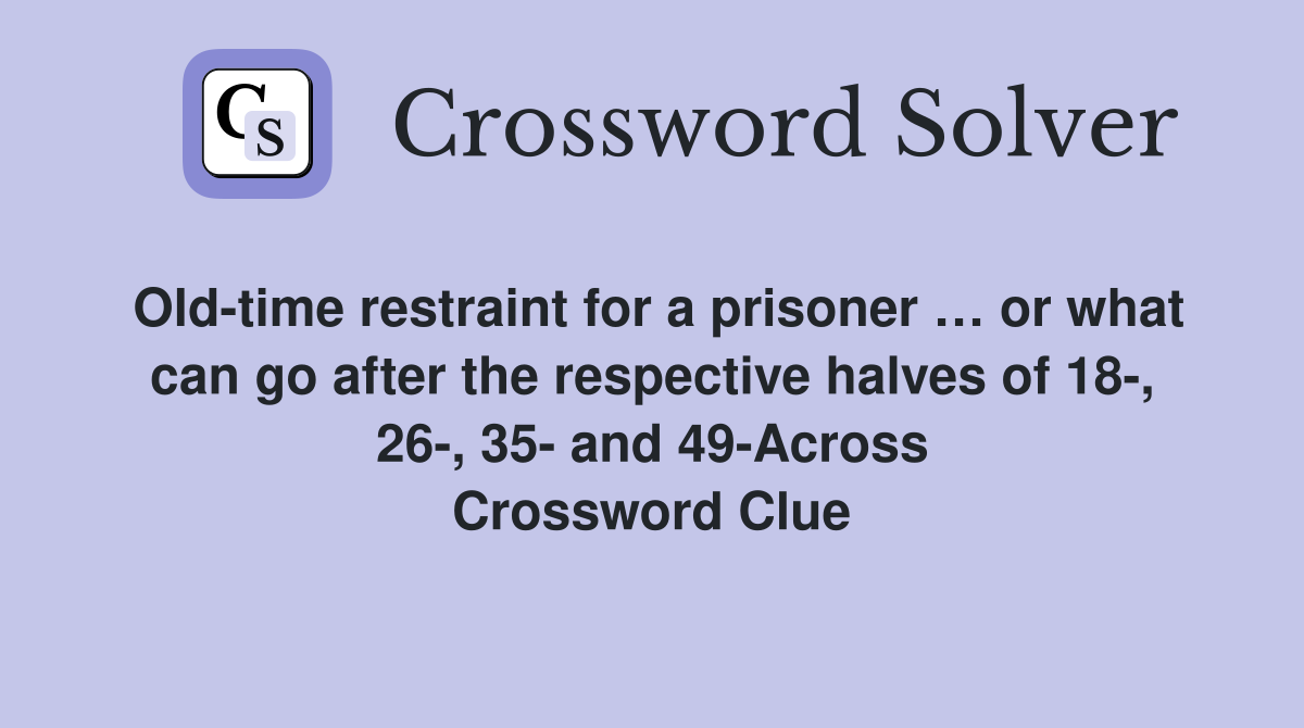 Old-time restraint for a prisoner … or what can go after the respective halves of 18-, 26-, 35- and 49-Across Crossword Clue