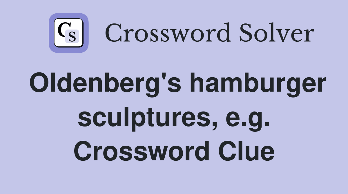 Oldenberg's hamburger sculptures, e.g. Crossword Clue