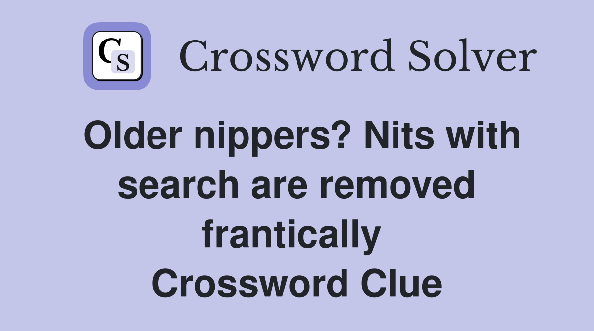 Older nippers? Nits with search are removed frantically  Crossword Clue