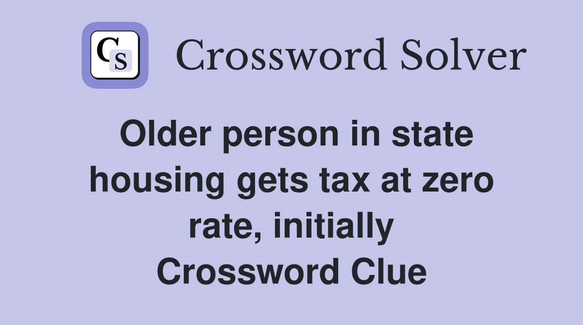 Older person in state housing gets tax at zero rate, initially Crossword Clue