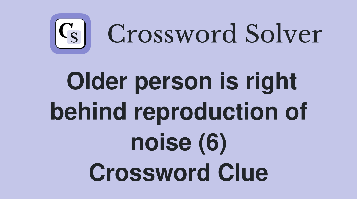 Older person is right behind reproduction of noise (6) Crossword Clue