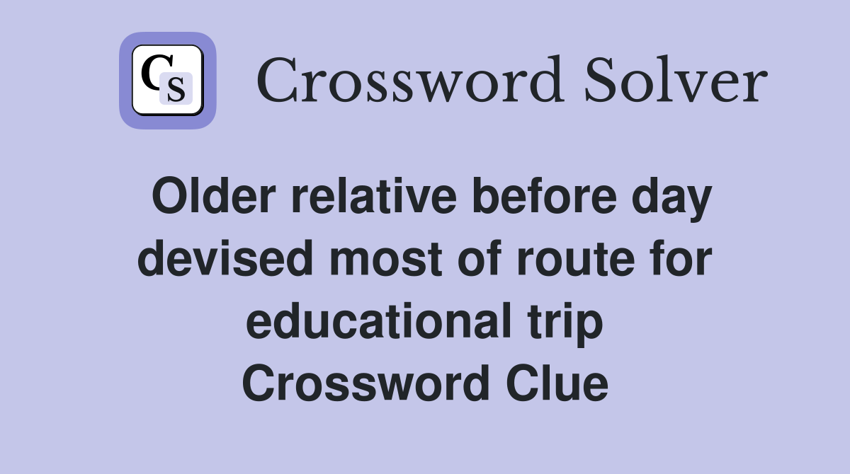Older relative before day devised most of route for educational trip Crossword Clue