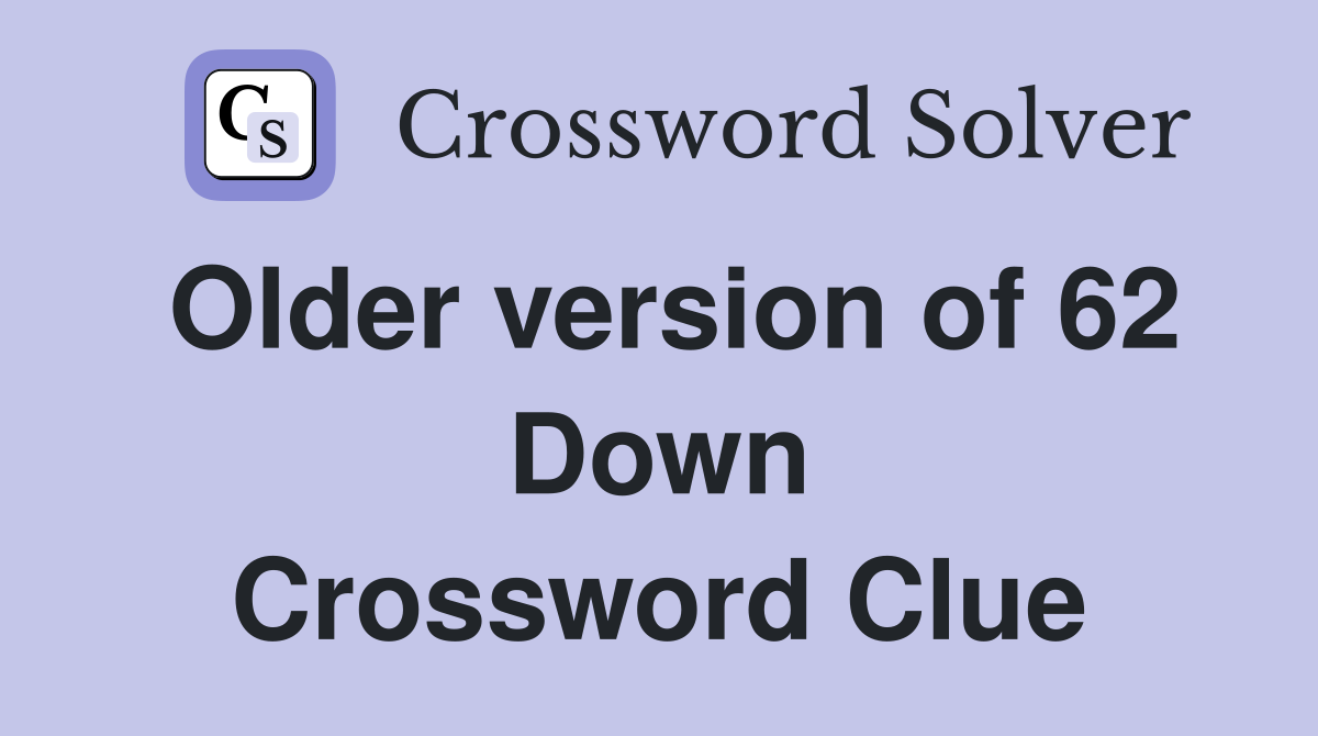 Older version of 62 Down Crossword Clue