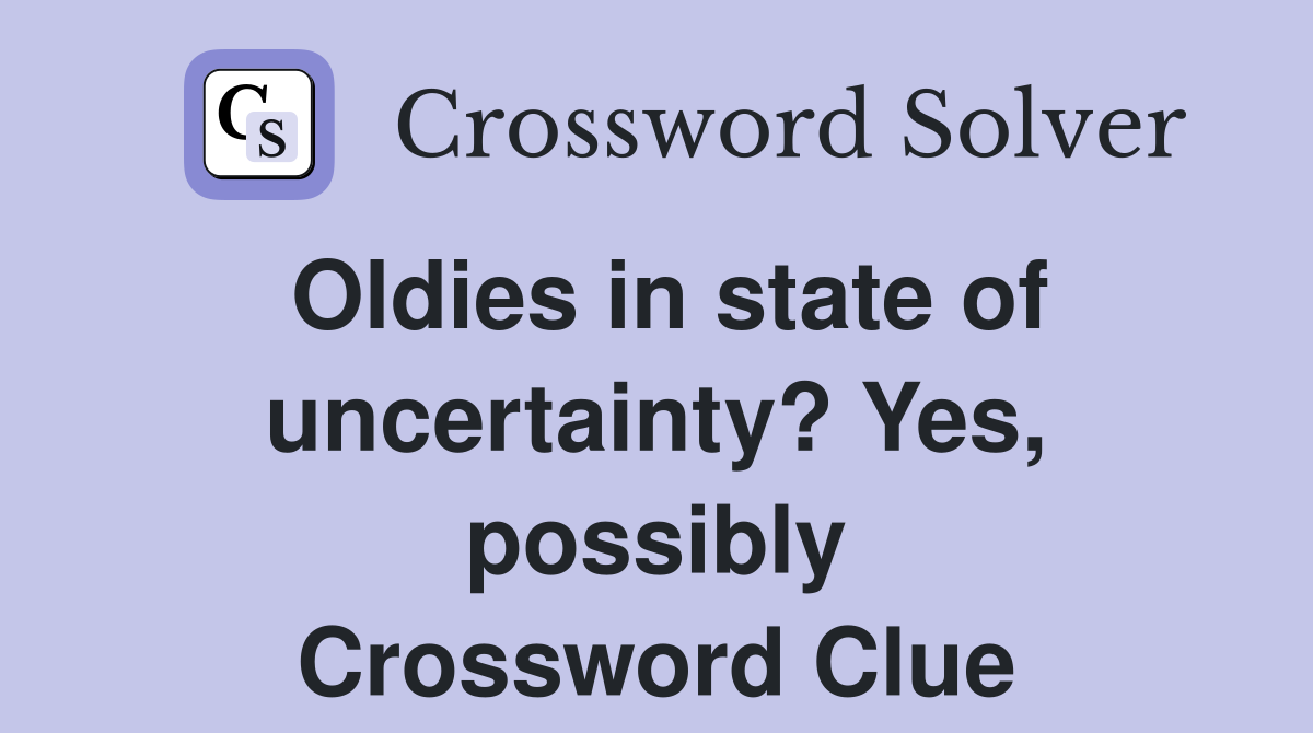 Oldies in state of uncertainty? Yes, possibly Crossword Clue