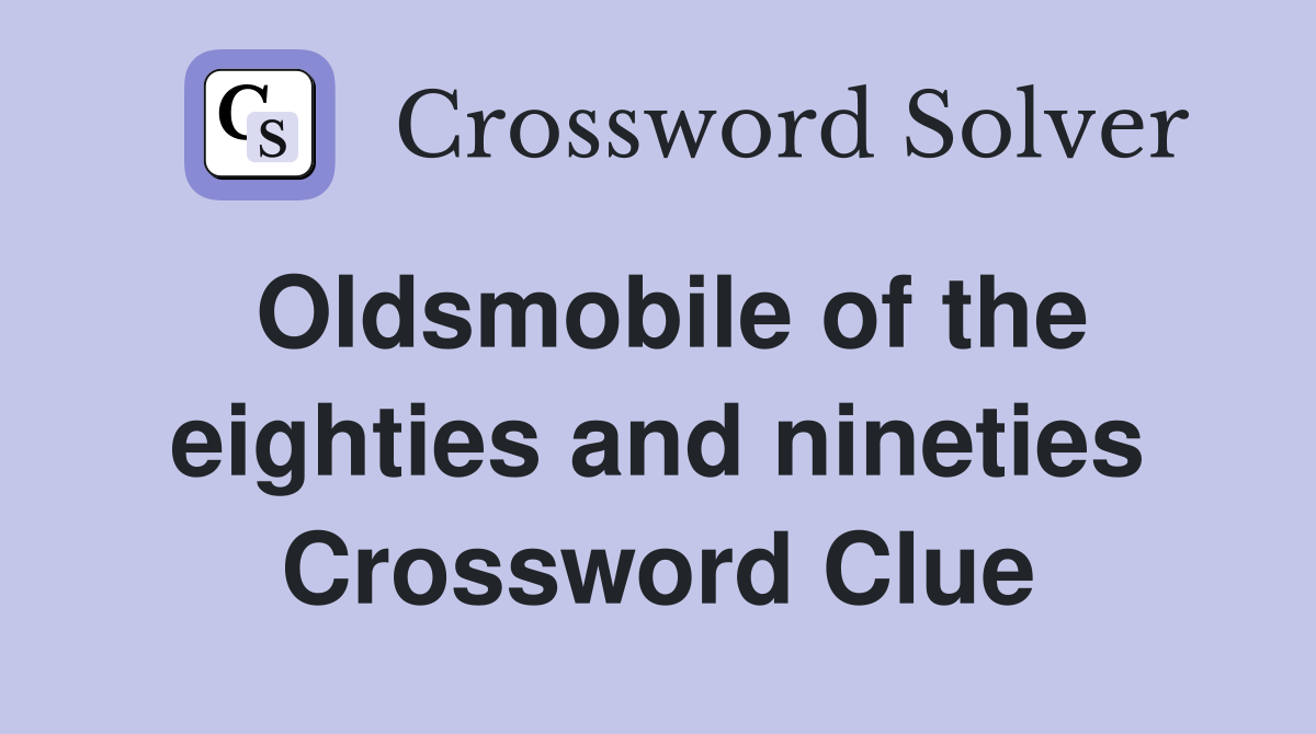 Oldsmobile of the eighties and nineties Crossword Clue