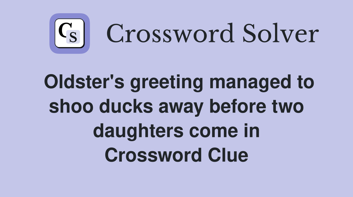 Oldster's greeting managed to shoo ducks away before two daughters come in Crossword Clue