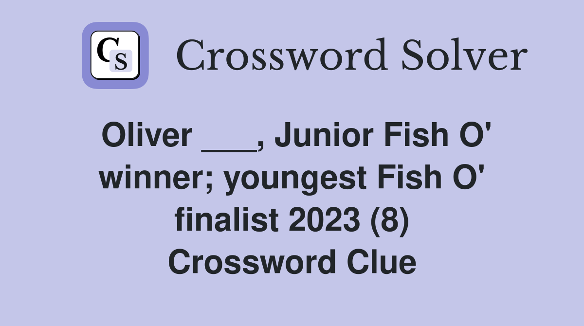 Oliver ___, Junior Fish O' winner; youngest Fish O' finalist 2023 (8) Crossword Clue