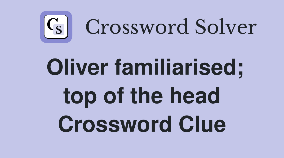 Oliver familiarised; top of the head Crossword Clue