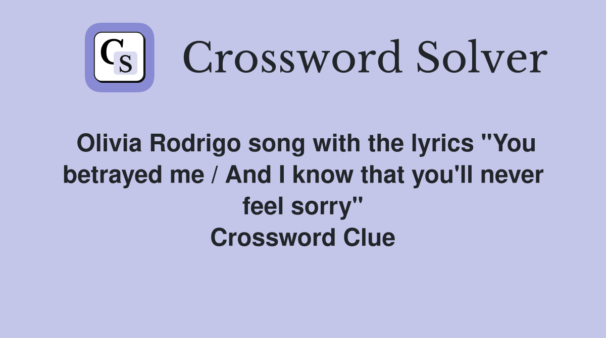 Olivia Rodrigo song with the lyrics "You betrayed me / And I know that you'll never feel sorry" Crossword Clue