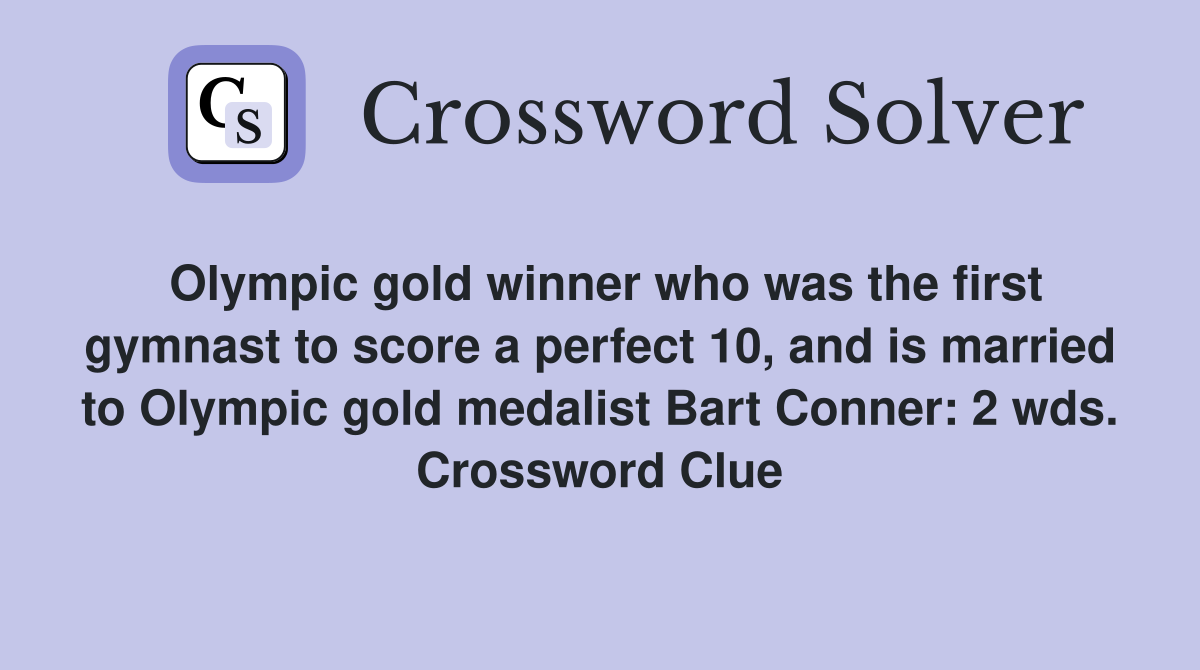 Olympic gold winner who was the first gymnast to score a perfect 10, and is married to Olympic gold medalist Bart Conner: 2 wds. Crossword Clue